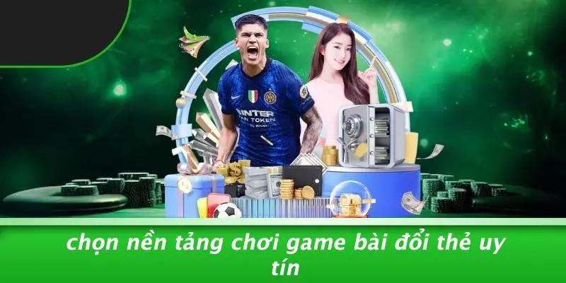 Chọn Nền Tảng Chơi Game Bài Đổi Thẻ Uy Tín
